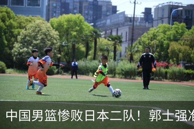 中国男篮惨败日本二队！郭士强准备不足+战术落后，轻敌酿成惨案
