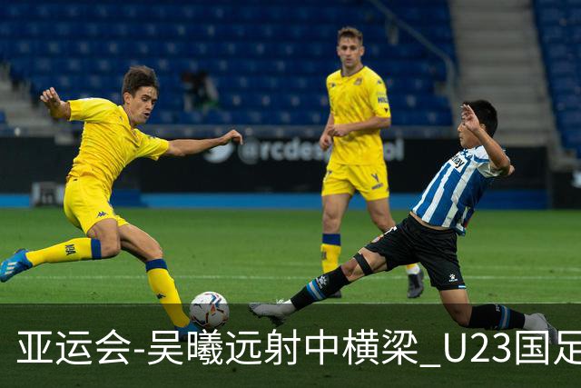 亚运会-吴曦远射中横梁 U23国足0-0憾平伊朗暂列次席