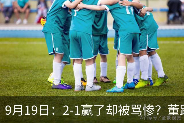 9月19日：2-1赢了却被骂惨？董路炮轰U23国足532阵型，这不是战术，是自杀